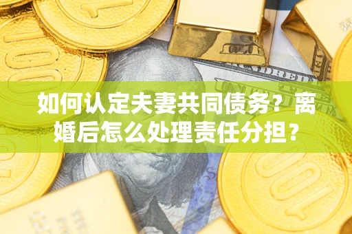 武汉如何认定夫妻共同债务？离婚后怎么处理责任分担？