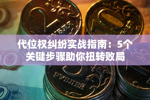 武汉代位权纠纷实战指南：5个关键步骤助你扭转败局