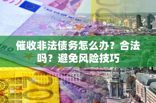 武汉催收非法债务怎么办？合法吗？避免风险技巧