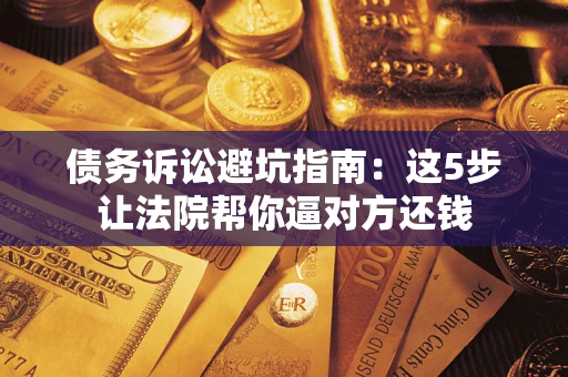 武汉债务诉讼避坑指南：这5步让法院帮你逼对方还钱