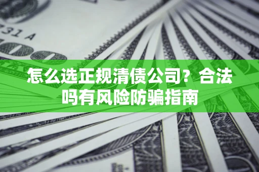 武汉怎么选正规清债公司？合法吗有风险防骗指南