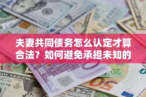 武汉夫妻共同债务怎么认定才算合法？如何避免承担未知的债务风险？