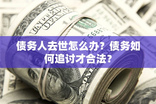 武汉债务人去世怎么办？债务如何追讨才合法？