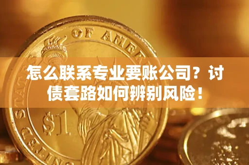 武汉怎么联系专业要账公司？讨债套路如何辨别风险！
