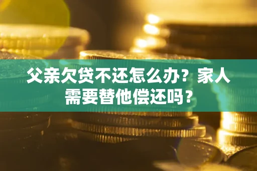 武汉父亲欠贷不还怎么办？家人需要替他偿还吗？