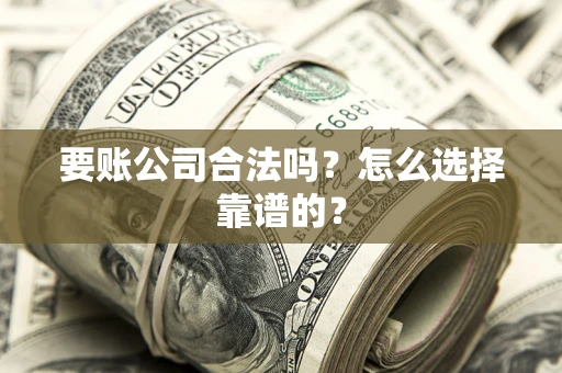 武汉要账公司合法吗？怎么选择靠谱的？