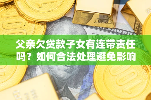 武汉父亲欠贷款子女有连带责任吗？如何合法处理避免影响？