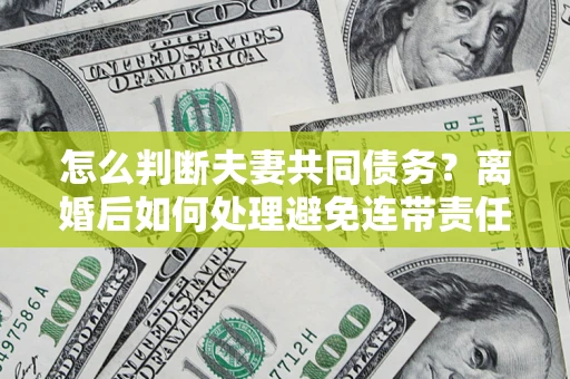 武汉怎么判断夫妻共同债务？离婚后如何处理避免连带责任？