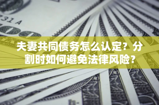 武汉夫妻共同债务怎么认定？分割时如何避免法律风险？