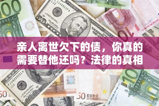 武汉亲人离世欠下的债，你真的需要替他还吗？法律的真相或许与你想的不一样