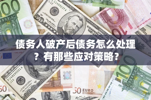 武汉债务人破产后债务怎么处理？有那些应对策略？