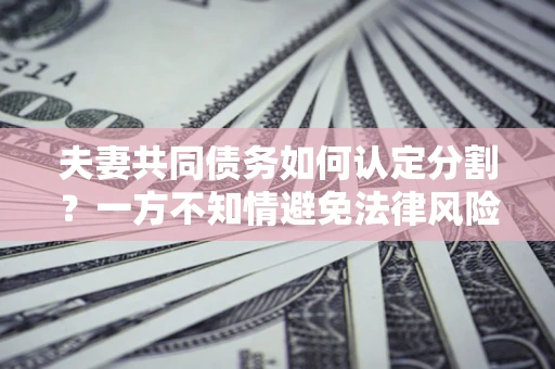 武汉夫妻共同债务如何认定分割？一方不知情避免法律风险必看！
