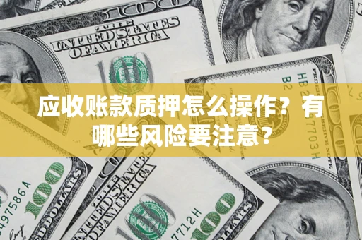 武汉应收账款质押怎么操作？有哪些风险要注意？