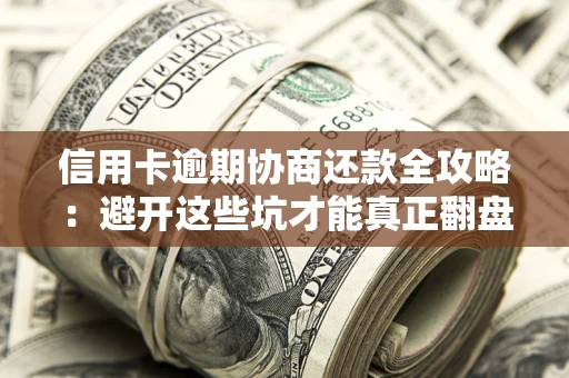 武汉信用卡逾期协商还款全攻略：避开这些坑才能真正翻盘
