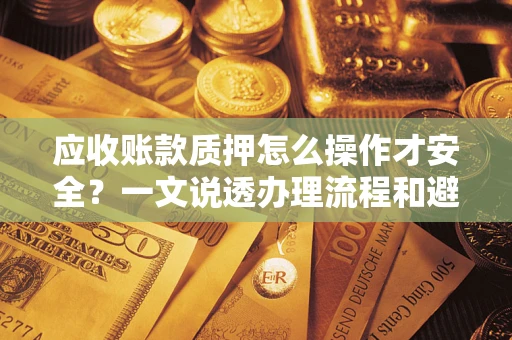 武汉应收账款质押怎么操作才安全？一文说透办理流程和避险绝招